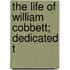 The Life Of William Cobbett; Dedicated T