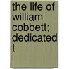 The Life Of William Cobbett; Dedicated T by William Cobbett
