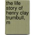 The Life Story Of Henry Clay Trumbull, M