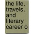 The Life, Travels, And Literary Career O