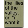 The Lilies Of The Valley, Or, "I Want It by Unknown Author