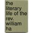 The Literary Life Of The Rev. William Ha