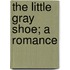 The Little Gray Shoe; A Romance