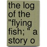 The Log Of The "Flying Fish; " A Story O by Harry Collingwood