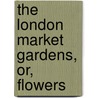 The London Market Gardens, Or, Flowers door C.W. Shaw