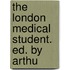 The London Medical Student. Ed. By Arthu