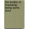 The London Of Thackeray; Being Some Acco by Chancellor