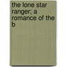 The Lone Star Ranger; A Romance Of The B by Zane Gray