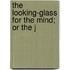 The Looking-Glass For The Mind; Or The J