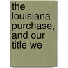 The Louisiana Purchase, And Our Title We by United States General Land Office