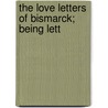The Love Letters Of Bismarck; Being Lett door Unknown Author