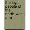 The Loyal People Of The North-West; A Re door Unknown Author