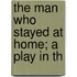 The Man Who Stayed At Home; A Play In Th