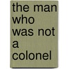 The Man Who Was Not A Colonel door Samuel Miller Quincy