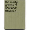 The Martyr Graves Of Scotland; Travels O by Unknown
