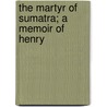The Martyr Of Sumatra; A Memoir Of Henry by Henry Lyman