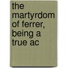 The Martyrdom Of Ferrer, Being A True Ac by Joseph McCabe