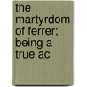 The Martyrdom Of Ferrer; Being A True Ac by Joseph McCabe