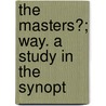 The Masters?; Way. A Study In The Synopt by Charles Reynolds Brown