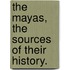 The Mayas, The Sources Of Their History.
