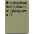 The Medical Institutions Of Glasgow; A H
