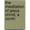 The Meditation Of Jesus Christ; A Contri by Milton Spenser Terry