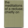 The Meditations Of A Recluse; Chiefly On by John Brewster