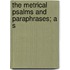 The Metrical Psalms And Paraphrases; A S