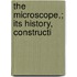The Microscope,; Its History, Constructi