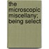 The Microscopic Miscellany; Being Select