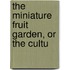The Miniature Fruit Garden, Or The Cultu
