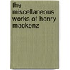 The Miscellaneous Works Of Henry Mackenz by Henry Mackenzie