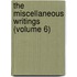 The Miscellaneous Writings (Volume 6)