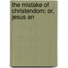 The Mistake Of Christendom; Or, Jesus An by George Stearns