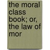 The Moral Class Book; Or, The Law Of Mor by William Sulllivan