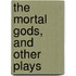 The Mortal Gods, And Other Plays