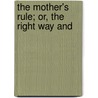 The Mother's Rule; Or, The Right Way And by Timothy Shay Arthur