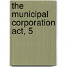 The Municipal Corporation Act, 5 by Great Britain