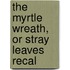 The Myrtle Wreath, Or Stray Leaves Recal