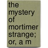 The Mystery Of Mortimer Strange; Or, A M by Arthur Williams Marchmont