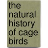 The Natural History Of Cage Birds door Johann Matthäus Bechstein