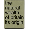 The Natural Wealth Of Britain Its Origin by Sidney John Duly