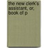 The New Clerk's Assistant, Or, Book Of P