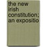 The New Irish Constitution; An Expositio