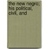 The New Negro; His Political, Civil, And