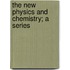 The New Physics And Chemistry; A Series