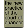 The New Practice Of The Court Of Chancer by Sir James Cornelius O'Dowd