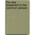 The New Testament In The Common Version;