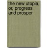 The New Utopia, Or, Progress And Prosper by Alexander W. Johnston