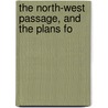 The North-West Passage, And The Plans Fo by John Brown